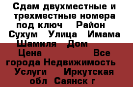 Сдам двухместные и трехместные номера под ключ. › Район ­ Сухум › Улица ­ Имама-Шамиля › Дом ­ 63 › Цена ­ 1000-1500 - Все города Недвижимость » Услуги   . Иркутская обл.,Саянск г.